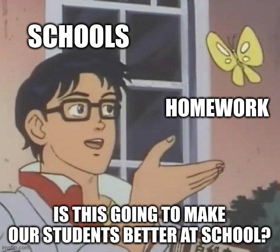 Schools | SCHOOLS; HOMEWORK; IS THIS GOING TO MAKE OUR STUDENTS BETTER AT SCHOOL? | image tagged in memes,is this a pigeon | made w/ Imgflip meme maker