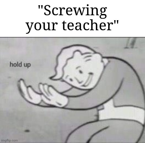 Fallout Hold Up | "Screwing your teacher" | image tagged in fallout hold up | made w/ Imgflip meme maker