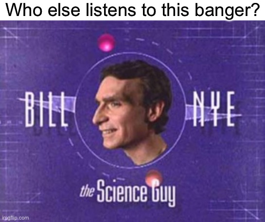 Bill nye the science guy | Who else listens to this banger? | image tagged in bill nye | made w/ Imgflip meme maker