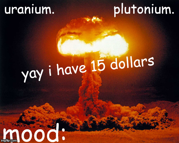 uranium and plutonium shared announcement temp | yay i have 15 dollars | image tagged in uranium and plutonium shared announcement temp | made w/ Imgflip meme maker