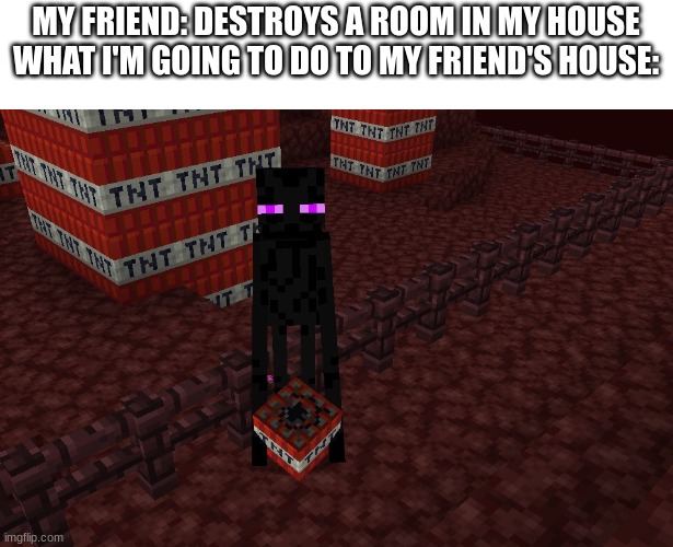 Minecraft | MY FRIEND: DESTROYS A ROOM IN MY HOUSE
WHAT I'M GOING TO DO TO MY FRIEND'S HOUSE: | image tagged in demolition enderman | made w/ Imgflip meme maker