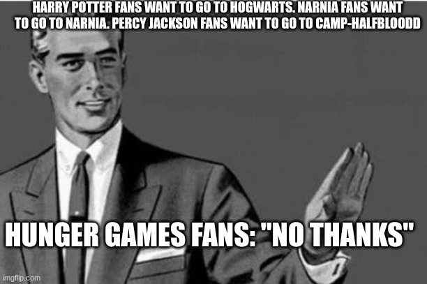 Yeah I'd rather Not | HARRY POTTER FANS WANT TO GO TO HOGWARTS. NARNIA FANS WANT TO GO TO NARNIA. PERCY JACKSON FANS WANT TO GO TO CAMP-HALFBLOODD; HUNGER GAMES FANS: "NO THANKS" | image tagged in no thanks,hunger games,books | made w/ Imgflip meme maker