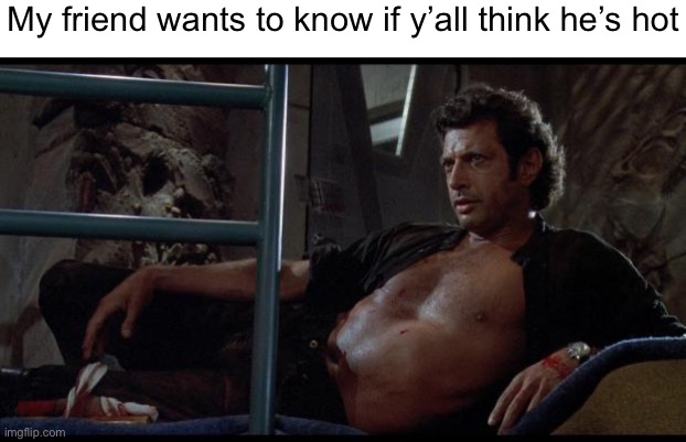 . | My friend wants to know if y’all think he’s hot | image tagged in jeff goldblum | made w/ Imgflip meme maker