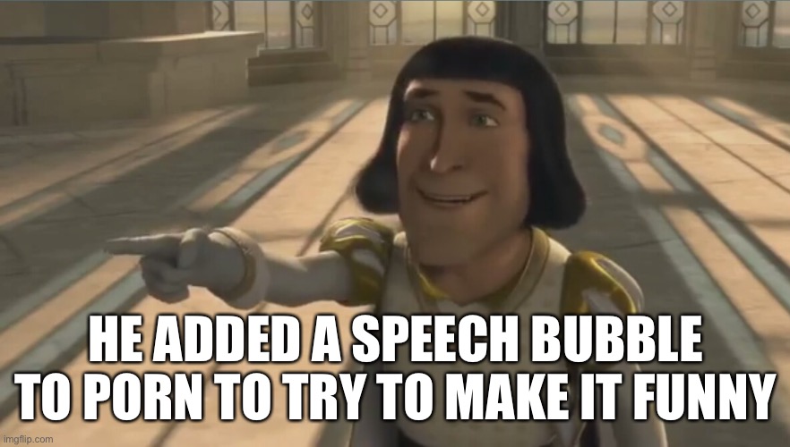 Farquaad | HE ADDED A SPEECH BUBBLE TO PORN TO TRY TO MAKE IT FUNNY | image tagged in farquaad | made w/ Imgflip meme maker