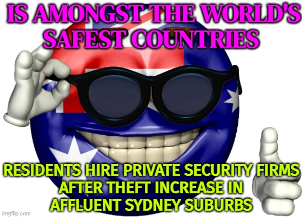 Meanwhile in Australia: Residents Hire Private Security Guards After Theft Increase In Affluent Sydney Suburb | IS AMONGST THE WORLD'S
SAFEST COUNTRIES; RESIDENTS HIRE PRIVATE SECURITY FIRMS
AFTER THEFT INCREASE IN
AFFLUENT SYDNEY SUBURBS | image tagged in australia picardia,meanwhile in australia,australians,australia,income inequality,crime | made w/ Imgflip meme maker