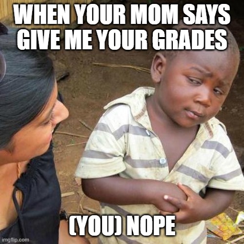 Third World Skeptical Kid Meme | WHEN YOUR MOM SAYS GIVE ME YOUR GRADES; (YOU) NOPE | image tagged in memes,third world skeptical kid | made w/ Imgflip meme maker