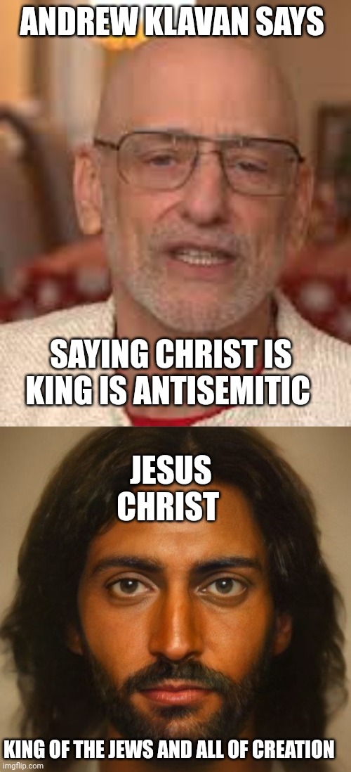 Christ is King | ANDREW KLAVAN SAYS; SAYING CHRIST IS KING IS ANTISEMITIC; JESUS CHRIST; KING OF THE JEWS AND ALL OF CREATION | image tagged in jesus christ | made w/ Imgflip meme maker