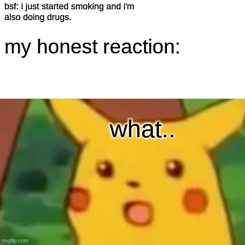 the worst thing is shes 13 | bsf: i just started smoking and i'm
also doing drugs. my honest reaction:; what.. | image tagged in memes,surprised pikachu | made w/ Imgflip meme maker