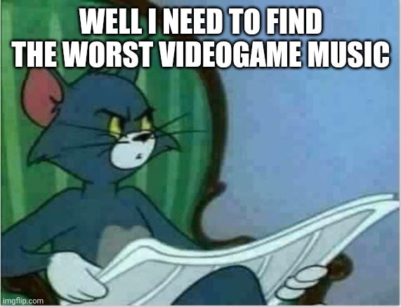Interrupting Tom's Read | WELL I NEED TO FIND THE WORST VIDEOGAME MUSIC | image tagged in interrupting tom's read | made w/ Imgflip meme maker