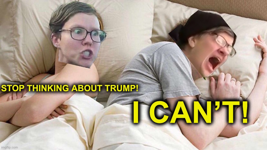 I Bet He's Thinking About Other Women | STOP THINKING ABOUT TRUMP! I CAN’T! | image tagged in memes,i bet he's thinking about other women,triggered liberal,screaming liberal | made w/ Imgflip meme maker