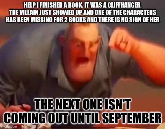 HELP ME | HELP I FINISHED A BOOK, IT WAS A CLIFFHANGER, THE VILLAIN JUST SHOWED UP AND ONE OF THE CHARACTERS HAS BEEN MISSING FOR 2 BOOKS AND THERE IS NO SIGN OF HER; THE NEXT ONE ISN'T COMING OUT UNTIL SEPTEMBER | image tagged in books | made w/ Imgflip meme maker