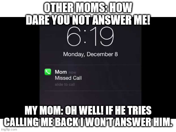 Missed call from mom. | OTHER MOMS: HOW DARE YOU NOT ANSWER ME! MY MOM: OH WELL! IF HE TRIES CALLING ME BACK I WON'T ANSWER HIM. | image tagged in memes,true story,phone call | made w/ Imgflip meme maker