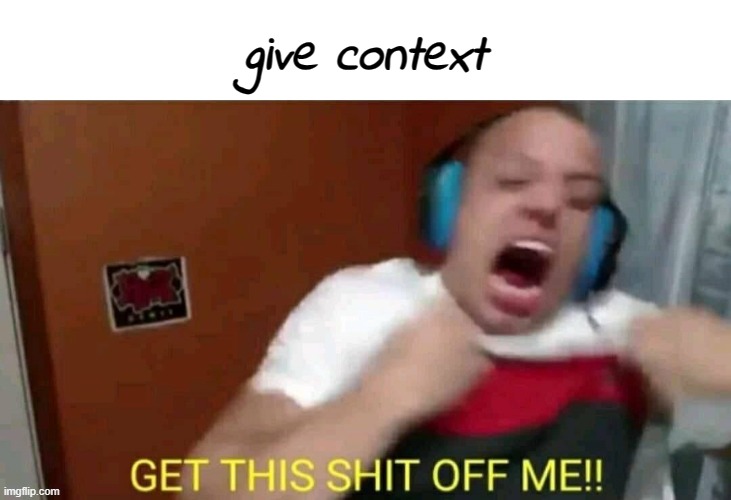 . | give context | image tagged in tyler1 get this shit off me | made w/ Imgflip meme maker