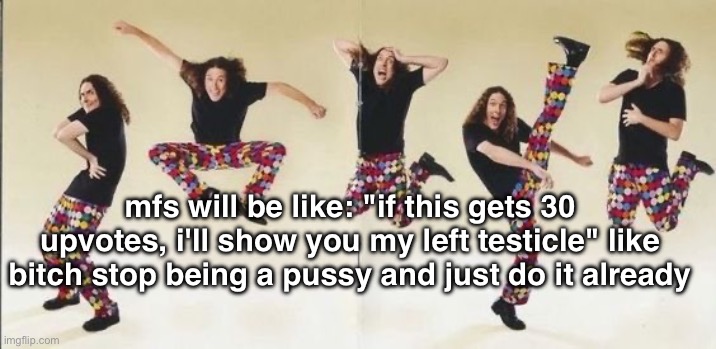 weird al | mfs will be like: "if this gets 30 upvotes, i'll show you my left testicle" like bitch stop being a pussy and just do it already | image tagged in weird al | made w/ Imgflip meme maker