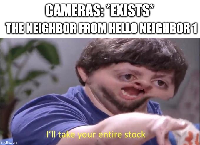 The neighbor (Mr. Peterson) | CAMERAS: *EXISTS*; THE NEIGHBOR FROM HELLO NEIGHBOR 1 | image tagged in i'll take your entire stock | made w/ Imgflip meme maker