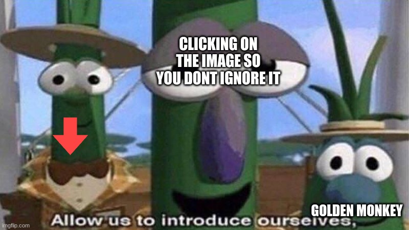 VeggieTales 'Allow us to introduce ourselfs' | CLICKING ON THE IMAGE SO YOU DONT IGNORE IT GOLDEN MONKEY | image tagged in veggietales 'allow us to introduce ourselfs' | made w/ Imgflip meme maker