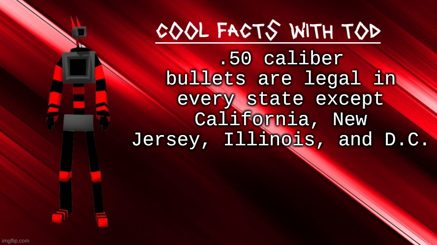 boutta ask someone to smuggle me into california | .50 caliber bullets are legal in every state except California, New Jersey, Illinois, and D.C. | image tagged in cool facts with tod | made w/ Imgflip meme maker