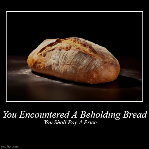 Bread | You Encountered A Beholding Bread | You Shall Pay A Price | image tagged in funny,demotivationals,bread,divine | made w/ Imgflip demotivational maker