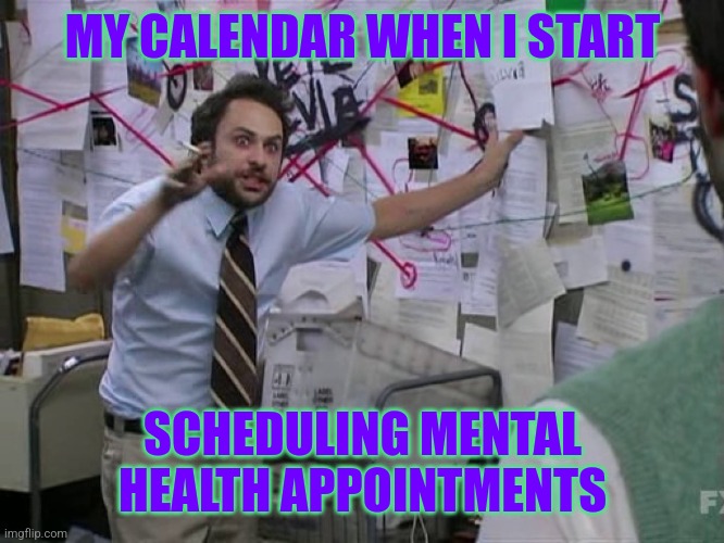 Fix me | MY CALENDAR WHEN I START; SCHEDULING MENTAL HEALTH APPOINTMENTS | image tagged in charlie conspiracy always sunny in philidelphia,depression,mental health | made w/ Imgflip meme maker
