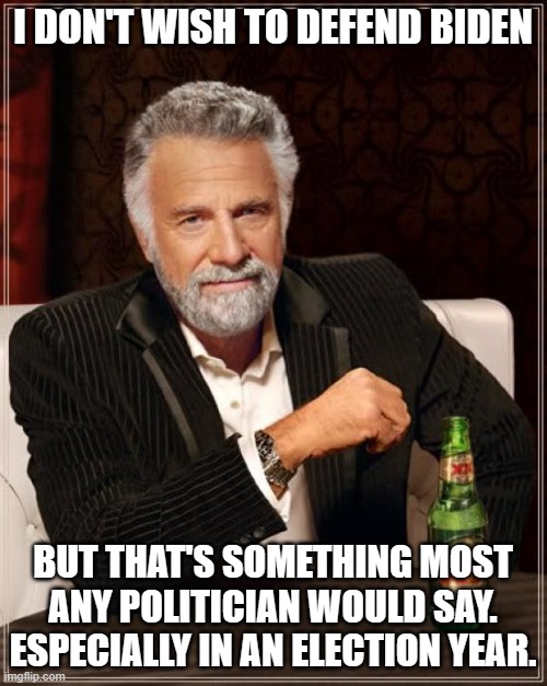 The Most Interesting Man In The World Meme | I DON'T WISH TO DEFEND BIDEN BUT THAT'S SOMETHING MOST ANY POLITICIAN WOULD SAY. ESPECIALLY IN AN ELECTION YEAR. | image tagged in memes,the most interesting man in the world | made w/ Imgflip meme maker