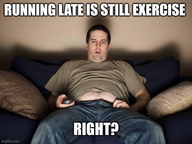 lazy fat guy on the couch | RUNNING LATE IS STILL EXERCISE; RIGHT? | image tagged in lazy fat guy on the couch | made w/ Imgflip meme maker
