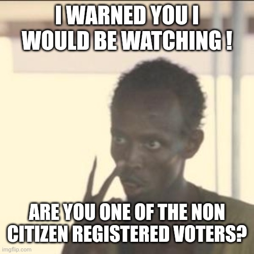 Look At Me Meme | I WARNED YOU I WOULD BE WATCHING ! ARE YOU ONE OF THE NON CITIZEN REGISTERED VOTERS? | image tagged in memes,look at me | made w/ Imgflip meme maker