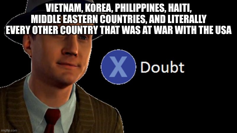 USA war crimes | VIETNAM, KOREA, PHILIPPINES, HAITI, MIDDLE EASTERN COUNTRIES, AND LITERALLY EVERY OTHER COUNTRY THAT WAS AT WAR WITH THE USA | image tagged in l a noire press x to doubt | made w/ Imgflip meme maker
