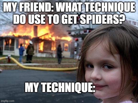 meme | MY FRIEND: WHAT TECHNIQUE DO USE TO GET SPIDERS? MY TECHNIQUE: | image tagged in memes,disaster girl | made w/ Imgflip meme maker