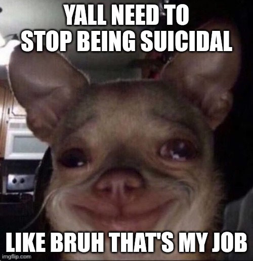 crying dog | YALL NEED TO STOP BEING SUICIDAL; LIKE BRUH THAT'S MY JOB | image tagged in crying dog | made w/ Imgflip meme maker