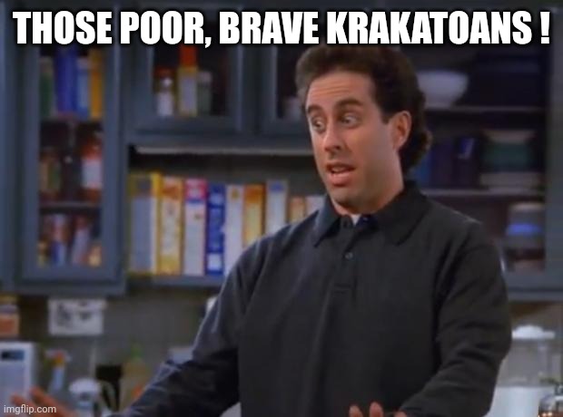 Jerry Seinfeld | THOSE POOR, BRAVE KRAKATOANS ! | image tagged in jerry seinfeld | made w/ Imgflip meme maker