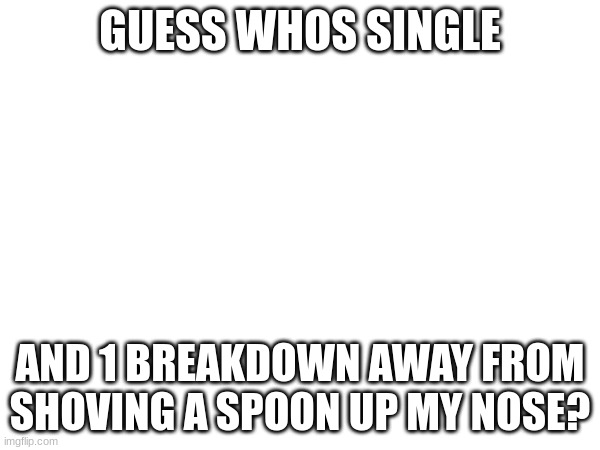 Me! :3 | GUESS WHOS SINGLE; AND 1 BREAKDOWN AWAY FROM SHOVING A SPOON UP MY NOSE? | image tagged in hi | made w/ Imgflip meme maker