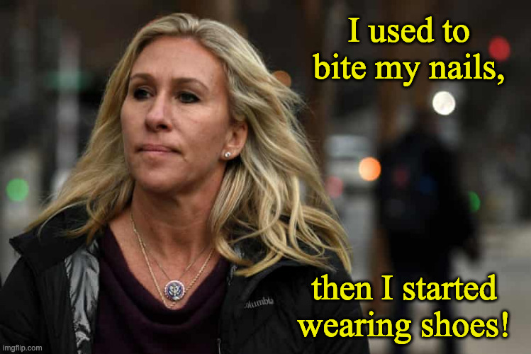 MTG Shoes | I used to bite my nails, then I started wearing shoes! | image tagged in what marjorie taylor greene says about marjorie taylor greene | made w/ Imgflip meme maker