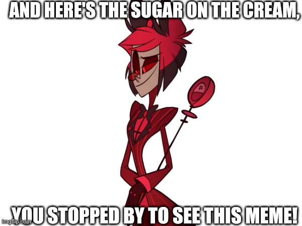 Alastor found out about this place :0 | AND HERE'S THE SUGAR ON THE CREAM, YOU STOPPED BY TO SEE THIS MEME! | image tagged in you stopped by,hazbin hotel,alastor hazbin hotel,alastor | made w/ Imgflip meme maker