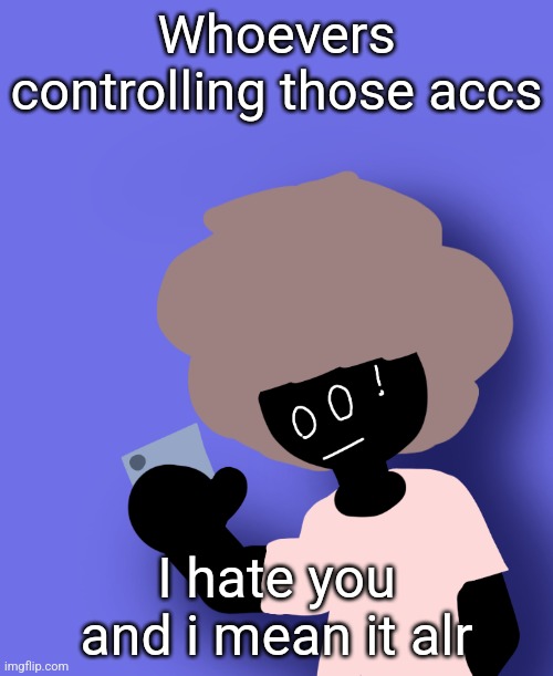 Whoevers controlling those accs; I hate you and i mean it alr | image tagged in ermmm what the ben | made w/ Imgflip meme maker