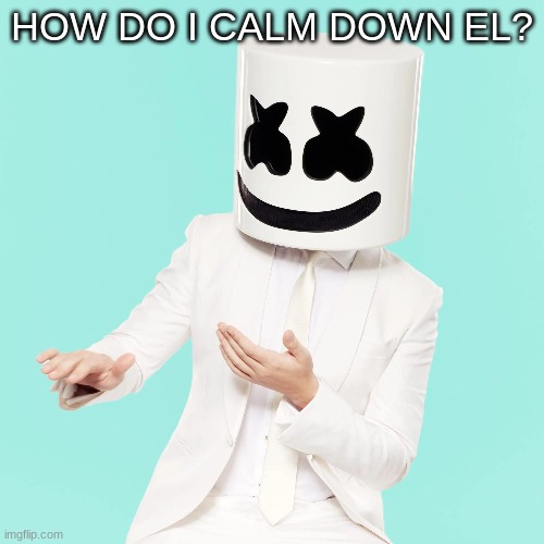 HOW DO I CALM DOWN EL? | image tagged in m | made w/ Imgflip meme maker