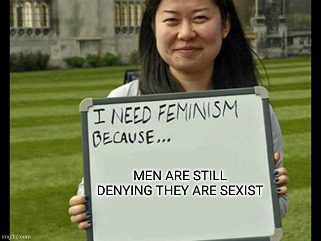 Sexism deniers drive feminist resistance | MEN ARE STILL DENYING THEY ARE SEXIST | image tagged in i need feminism because,sexism,patriarchy,denial,memes,resistance | made w/ Imgflip meme maker