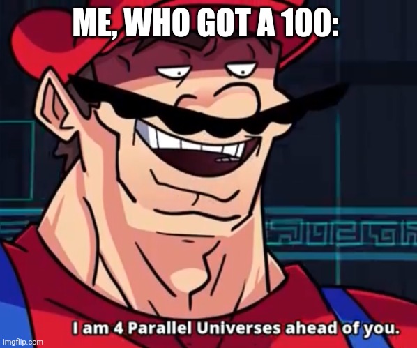 I Am 4 Parallel Universes Ahead Of You | ME, WHO GOT A 100: | image tagged in i am 4 parallel universes ahead of you | made w/ Imgflip meme maker