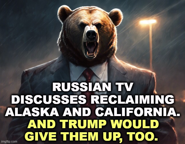 Trump gives Putin anything he wants. | RUSSIAN TV DISCUSSES RECLAIMING ALASKA AND CALIFORNIA. AND TRUMP WOULD GIVE THEM UP, TOO. | image tagged in russia,invasion,ukraine,alaska,california | made w/ Imgflip meme maker
