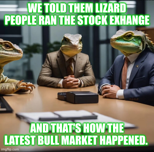 Lizard people lied to us and we loved it! | WE TOLD THEM LIZARD PEOPLE RAN THE STOCK EXHANGE; AND THAT'S HOW THE LATEST BULL MARKET HAPPENED. | image tagged in lizard people meeting,memes,stock market,stock exchange,bull market,irrational faith | made w/ Imgflip meme maker