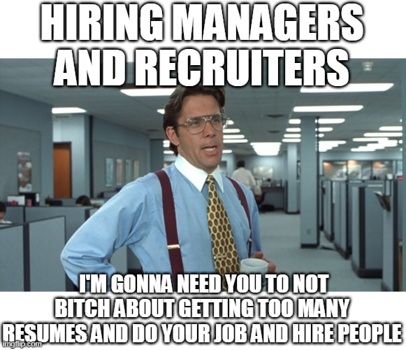 i'm gonna need you to not bitch about getting too many resumes and do your job and hire people | HIRING MANAGERS AND RECRUITERS; I'M GONNA NEED YOU TO NOT BITCH ABOUT GETTING TOO MANY RESUMES AND DO YOUR JOB AND HIRE PEOPLE | image tagged in office space bill lumbergh,hiring managers,funny,recruiters,jobs,employment | made w/ Imgflip meme maker