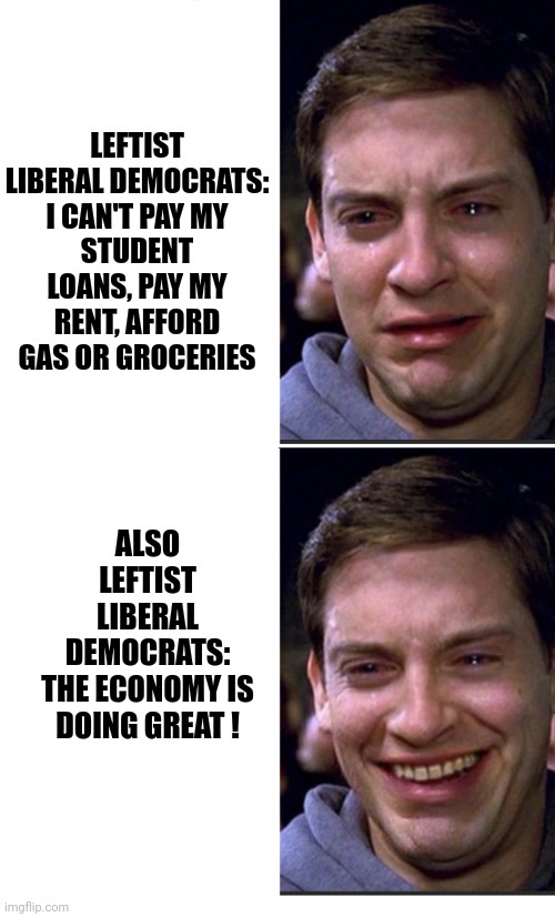 Peter Parker crying/happy | LEFTIST LIBERAL DEMOCRATS:

I CAN'T PAY MY STUDENT LOANS, PAY MY RENT, AFFORD GAS OR GROCERIES ALSO LEFTIST LIBERAL DEMOCRATS:

THE ECONOMY  | image tagged in peter parker crying/happy | made w/ Imgflip meme maker