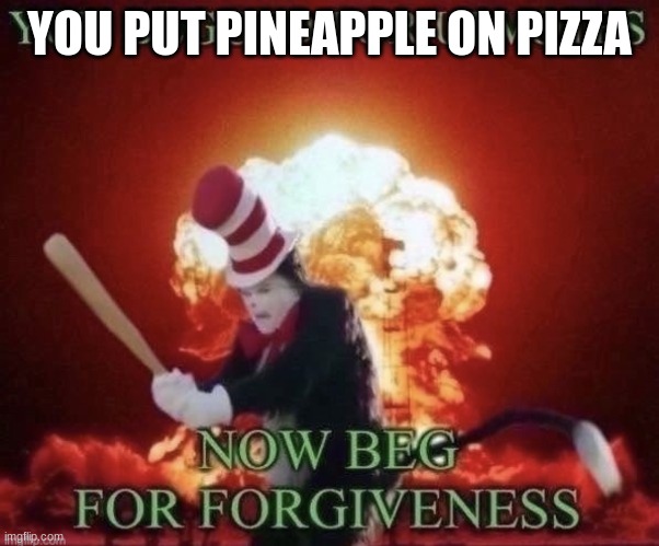 Beg for forgiveness | YOU PUT PINEAPPLE ON PIZZA | image tagged in beg for forgiveness | made w/ Imgflip meme maker