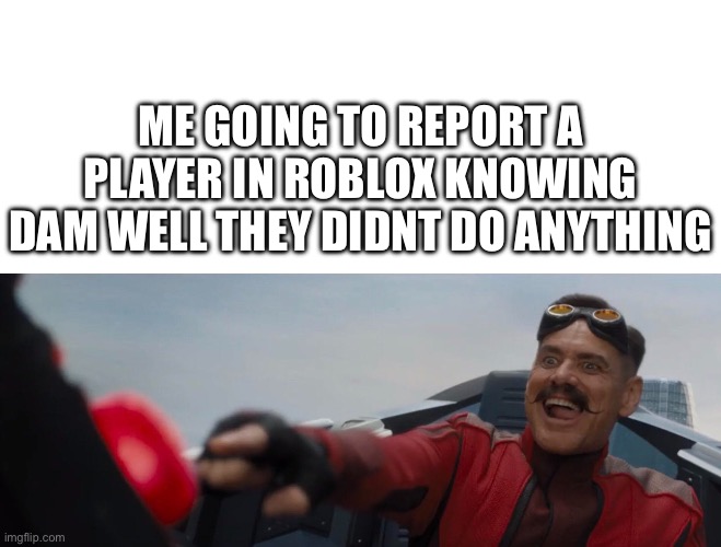 Am i the only one who does this? | ME GOING TO REPORT A PLAYER IN ROBLOX KNOWING DAM WELL THEY DIDNT DO ANYTHING | image tagged in dr robotnik pushing button | made w/ Imgflip meme maker