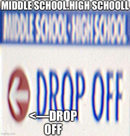 Middle school.high school                  Drop off | MIDDLE SCHOOL.HIGH SCHOOLL; <—DROP OFF | image tagged in school drop off sign | made w/ Imgflip meme maker