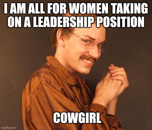 Creepy guy | I AM ALL FOR WOMEN TAKING ON A LEADERSHIP POSITION COWGIRL | image tagged in creepy guy | made w/ Imgflip meme maker