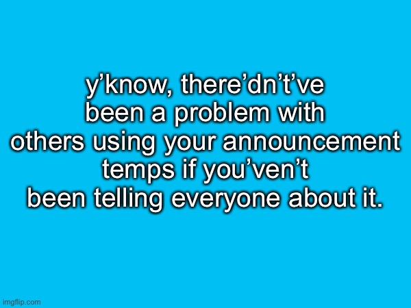 oh well, it’s what it’s | y’know, there’dn’t’ve been a problem with others using your announcement temps if you’ven’t been telling everyone about it. | made w/ Imgflip meme maker