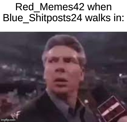 fchfdrfgfgtvgfbfcbf | Red_Memes42 when Blue_Shitposts24 walks in: | image tagged in x when x walks in | made w/ Imgflip meme maker