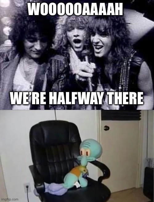 Squidward sitting there? | WOOOOOAAAAH; WE’RE HALFWAY THERE | image tagged in halfway there,chair,squidward chair | made w/ Imgflip meme maker