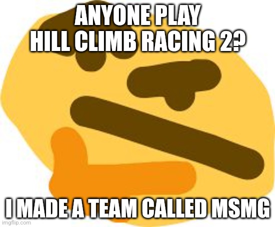 Thonk | ANYONE PLAY HILL CLIMB RACING 2? I MADE A TEAM CALLED MSMG | image tagged in thonk | made w/ Imgflip meme maker