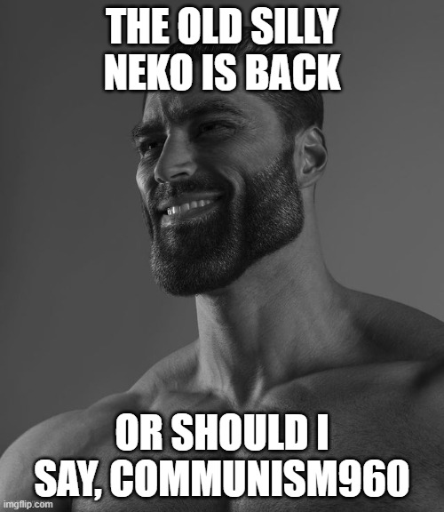 Giga Chad | THE OLD SILLY NEKO IS BACK; OR SHOULD I SAY, COMMUNISM960 | image tagged in giga chad | made w/ Imgflip meme maker